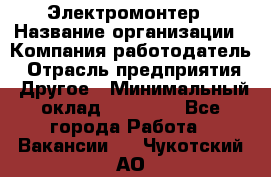 Электромонтер › Название организации ­ Компания-работодатель › Отрасль предприятия ­ Другое › Минимальный оклад ­ 28 000 - Все города Работа » Вакансии   . Чукотский АО